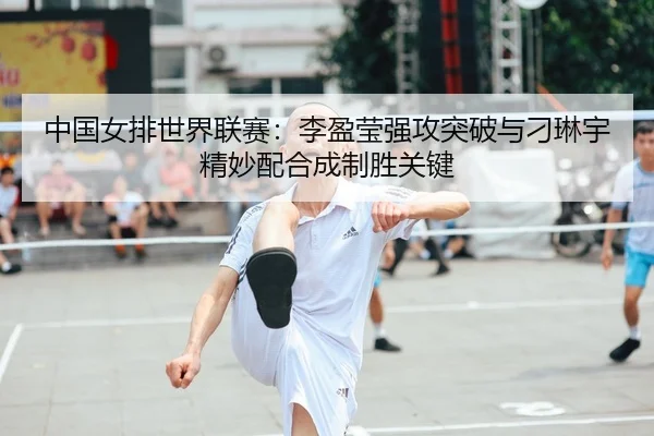 中国女排世界联赛：李盈莹强攻突破与刁琳宇精妙配合成制胜关键