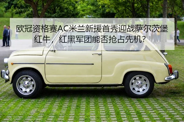 欧冠资格赛AC米兰新援首秀迎战萨尔茨堡红牛，红黑军团能否抢占先机？