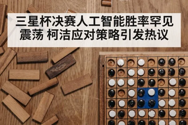 三星杯决赛人工智能胜率罕见震荡 柯洁应对策略引发热议