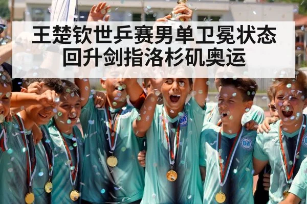 王楚钦世乒赛男单卫冕状态回升剑指洛杉矶奥运
