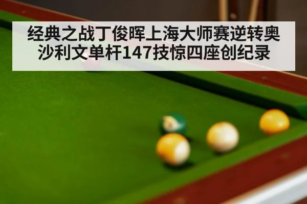 经典之战丁俊晖上海大师赛逆转奥沙利文单杆147技惊四座创纪录