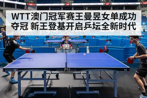WTT澳门冠军赛王曼昱女单成功夺冠 新王登基开启乒坛全新时代
