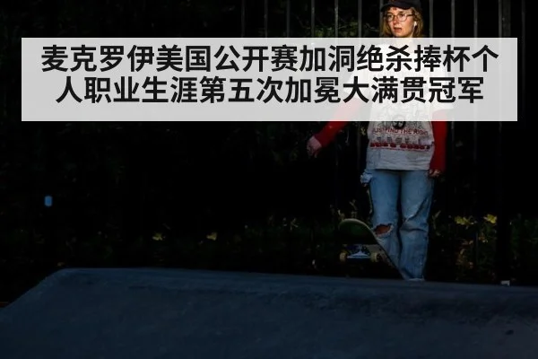 麦克罗伊美国公开赛加洞绝杀捧杯个人职业生涯第五次加冕大满贯冠军