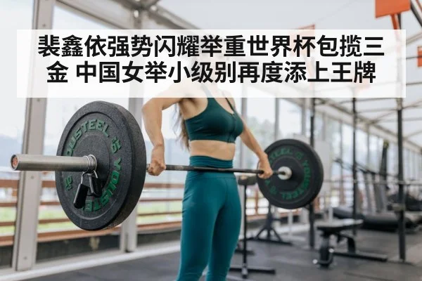 裴鑫依强势闪耀举重世界杯包揽三金 中国女举小级别再度添上王牌
